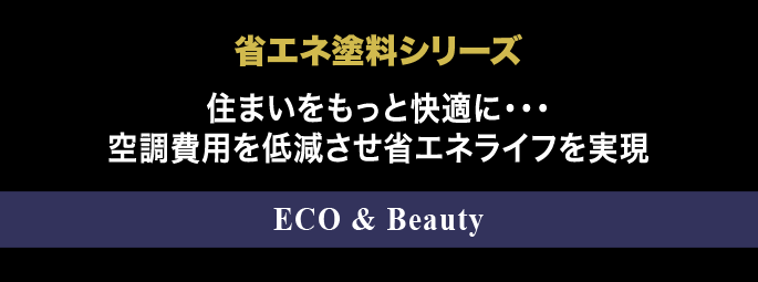 省エネ塗料シリーズ 住まいをもっと快適に・・・空調費用を低減させ省エネライフを実現 ECO & Beauty