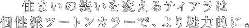 住まいの装いを変えるティアラは個性派ツートンカラーで、より魅力的に。